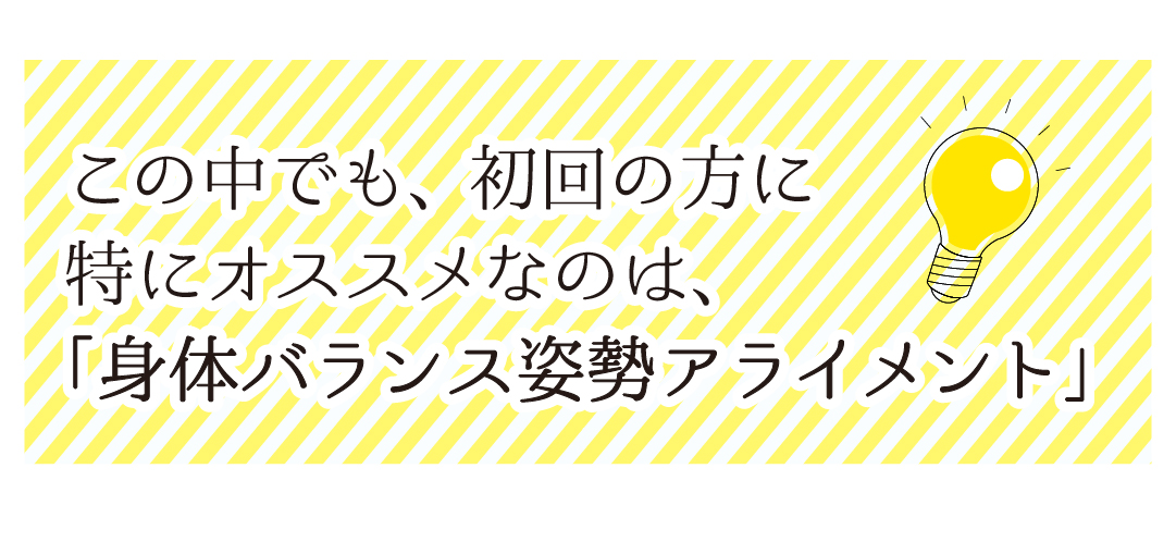 この中でも、初回におすすめなのは「身体バランス姿勢アライメント」